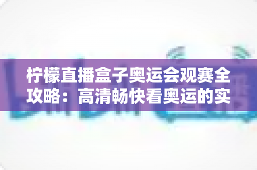 柠檬直播盒子奥运会观赛全攻略：高清畅快看奥运的实用指南