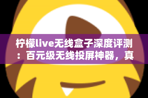 柠檬live无线盒子深度评测：百元级无线投屏神器，真的能让老电视秒变智慧大屏吗？