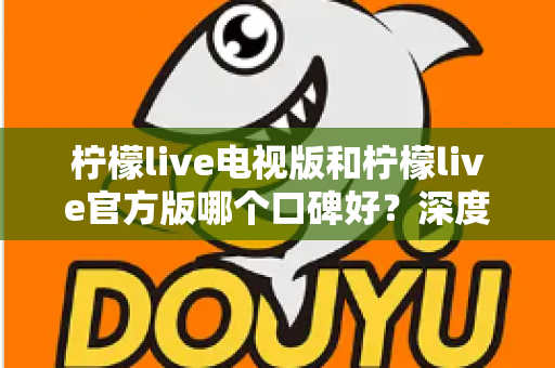 柠檬live电视版和柠檬live官方版哪个口碑好？深度对比测评帮你找到最适合的版本