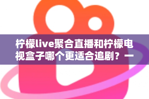 柠檬live聚合直播和柠檬电视盒子哪个更适合追剧?一文读懂两者的差异与选择攻略 柠檬live聚合直播和柠檬电视盒子哪个更适合追剧?一文读懂两者的差异与选择攻略