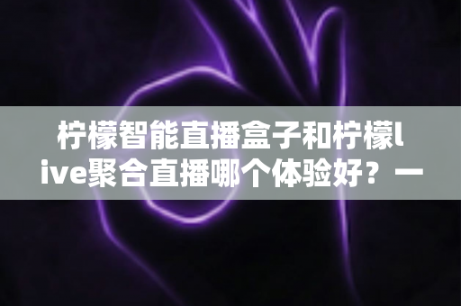柠檬智能直播盒子和柠檬live聚合直播哪个体验好？一文读懂两大直播方案的差异与选择指南
