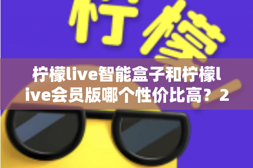 柠檬live智能盒子和柠檬live会员版哪个性价比高？2025年最全选购对比指南