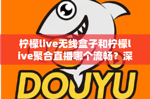 柠檬live无线盒子和柠檬live聚合直播哪个流畅？深度对比测评帮你选对不踩坑