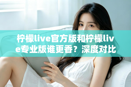 柠檬live官方版和柠檬live专业版谁更香？深度对比测评帮你一次选对版本