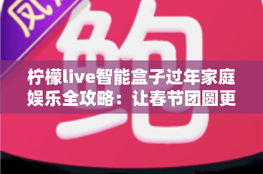 柠檬live智能盒子过年家庭娱乐全攻略：让春节团圆更有滋味