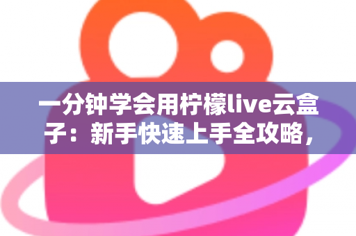 一分钟学会用柠檬live云盒子：新手快速上手全攻略，轻松畅享云端精彩内容