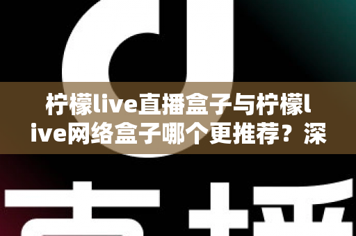 柠檬live直播盒子与柠檬live网络盒子哪个更推荐？深度对比解析与选购全攻略