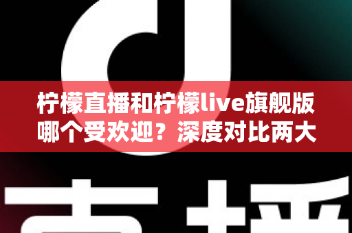 柠檬直播和柠檬live旗舰版哪个受欢迎?深度对比两大直播平台的用户口碑、功能差异与选择指南 柠檬直播和柠檬live旗舰版哪个受欢迎?深度对比两大直播平台的用户口碑、功能差异与选择指南