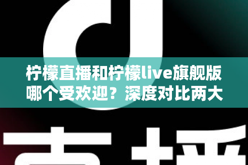 柠檬直播和柠檬live旗舰版哪个受欢迎?深度对比两大直播平台的用户口碑、功能差异与选择指南 柠檬直播和柠檬live旗舰版哪个受欢迎?深度对比两大直播平台的用户口碑、功能差异与选择指南
