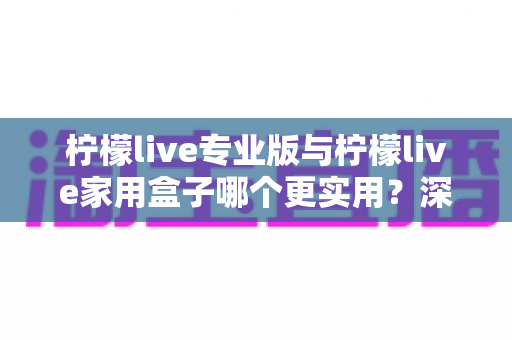 柠檬live专业版与柠檬live家用盒子哪个更实用？深度对比帮你选对不选贵