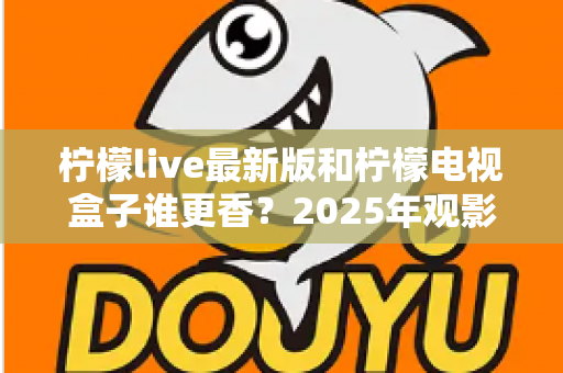 柠檬live最新版和柠檬电视盒子谁更香？2025年观影方案全方位深度对比评测指南