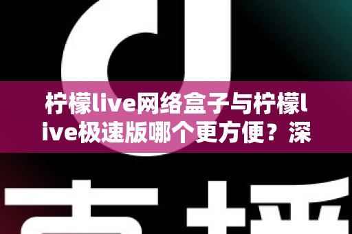 柠檬live网络盒子与柠檬live极速版哪个更方便？深度对比助你一键选对版本