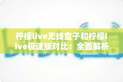 柠檬live无线盒子和柠檬live极速版对比：全面解析两大版本差异，助你选出最合适的直播观影方案