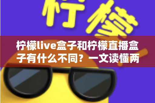 柠檬live盒子和柠檬直播盒子有什么不同？一文读懂两大热门直播盒子的核心区别与选购指南