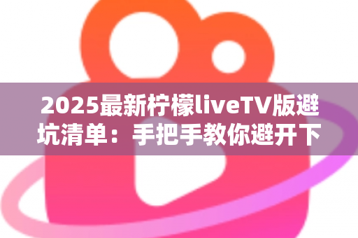 2025最新柠檬liveTV版避坑清单：手把手教你避开下载、安装与使用中的所有陷阱，安心畅享大屏直播体验