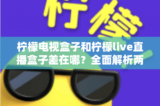 柠檬电视盒子和柠檬live直播盒子差在哪？全面解析两大盒子的核心区别与选购攻略