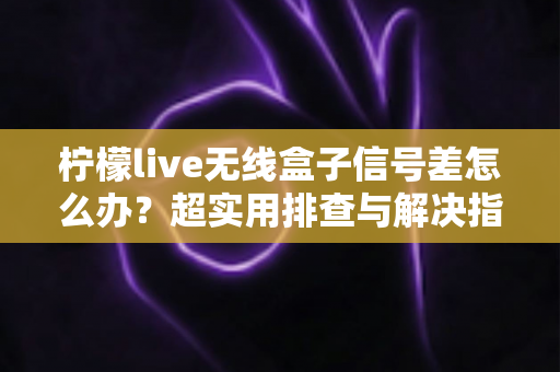 柠檬live无线盒子信号差怎么办?超实用排查与解决指南,让你观影不掉线 柠檬live无线盒子信号差怎么办?超实用排查与解决指南,让你观影不掉线