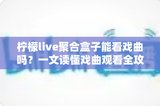 柠檬live聚合盒子能看戏曲吗？一文读懂戏曲观看全攻略与实用指南