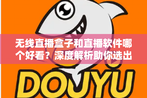 无线直播盒子和直播软件哪个好看？深度解析助你选出最佳观看方案