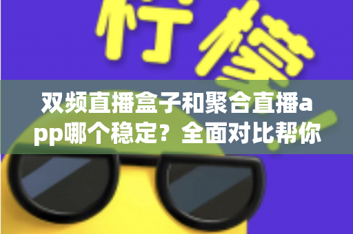 双频直播盒子和聚合直播app哪个稳定？全面对比帮你找到最适合的观看方案