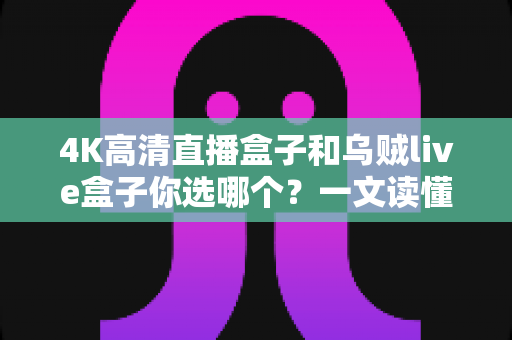4K高清直播盒子和乌贼live盒子你选哪个？一文读懂两者差异与选购门道