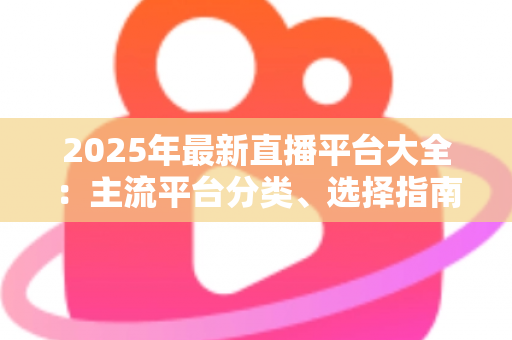 2025年最新直播平台大全：主流平台分类、选择指南与起号技巧一站式解读