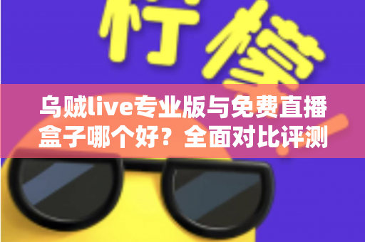 乌贼live专业版与免费直播盒子哪个好？全面对比评测帮你做出明智选择