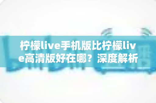柠檬live手机版比柠檬live高清版好在哪?深度解析两大版本差异,帮你选出最合适的追播利器 柠檬live手机版比柠檬live高清版好在哪?深度解析两大版本差异,帮你选出最合适的追播利器