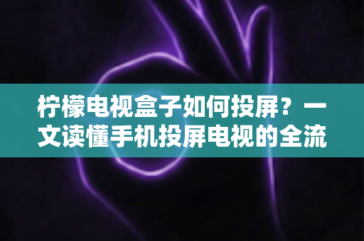 柠檬电视盒子如何投屏?一文读懂手机投屏电视的全流程与实用技巧 柠檬电视盒子如何投屏?一文读懂手机投屏电视的全流程与实用技巧