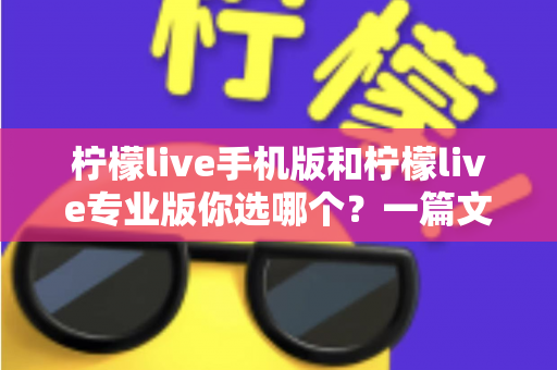 柠檬live手机版和柠檬live专业版你选哪个？一篇文章帮你做出最适合自己的选择