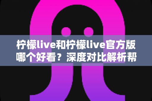 柠檬live和柠檬live官方版哪个好看?深度对比解析帮你选出最适合自己的版本 柠檬live和柠檬live官方版哪个好看?深度对比解析帮你选出最适合自己的版本