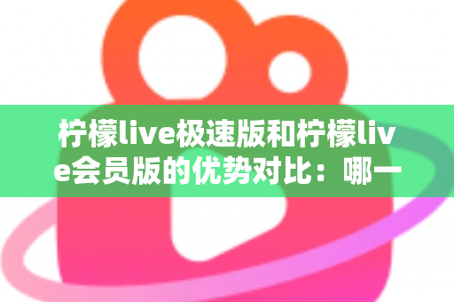 柠檬live极速版和柠檬live会员版的优势对比:哪一版更适合你?全面解析两大版本差异与选择指南 柠檬live极速版和柠檬live会员版的优势对比:哪一版更适合你?全面解析两大版本差异与选择指南
