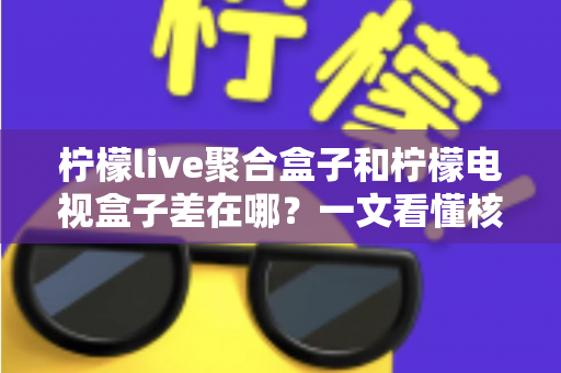 柠檬live聚合盒子和柠檬电视盒子差在哪?一文看懂核心区别,选对盒子不花冤枉钱 柠檬live聚合盒子和柠檬电视盒子差在哪?一文看懂核心区别,选对盒子不花冤枉钱