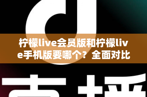 柠檬live会员版和柠檬live手机版要哪个？全面对比助你找到最适合自己的版本
