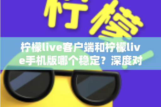 柠檬live客户端和柠檬live手机版哪个稳定?深度对比分析帮你选出最流畅的直播体验方案 柠檬live客户端和柠檬live手机版哪个稳定?深度对比分析帮你选出最流畅的直播体验方案
