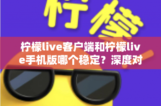 柠檬live客户端和柠檬live手机版哪个稳定?深度对比分析帮你选出最流畅的直播体验方案 柠檬live客户端和柠檬live手机版哪个稳定?深度对比分析帮你选出最流畅的直播体验方案