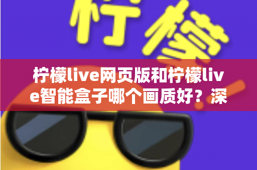柠檬live网页版和柠檬live智能盒子哪个画质好？深度对比评测帮你选出更清晰的选择