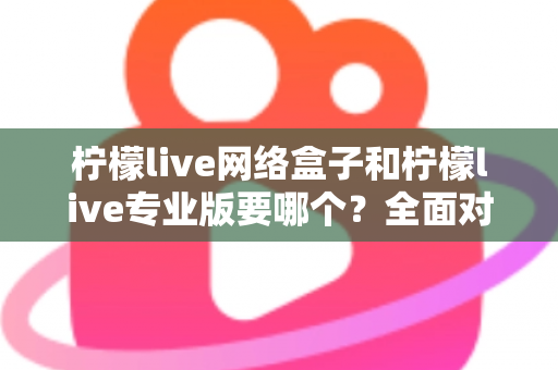 柠檬live网络盒子和柠檬live专业版要哪个?全面对比帮你做出明智选择 柠檬live网络盒子和柠檬live专业版要哪个?全面对比帮你做出明智选择