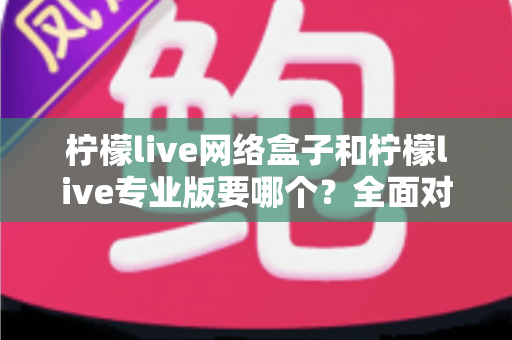 柠檬live网络盒子和柠檬live专业版要哪个?全面对比帮你做出明智选择 柠檬live网络盒子和柠檬live专业版要哪个?全面对比帮你做出明智选择
