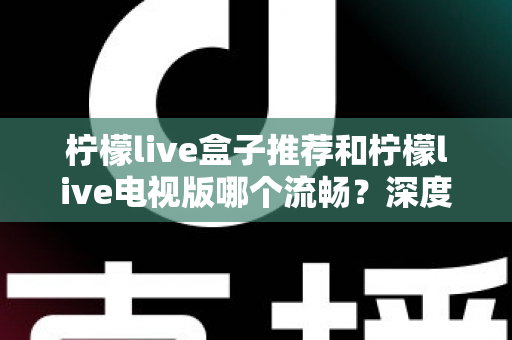 柠檬live盒子推荐和柠檬live电视版哪个流畅?深度对比评测与选购全攻略 柠檬live盒子推荐和柠檬live电视版哪个流畅?深度对比评测与选购全攻略