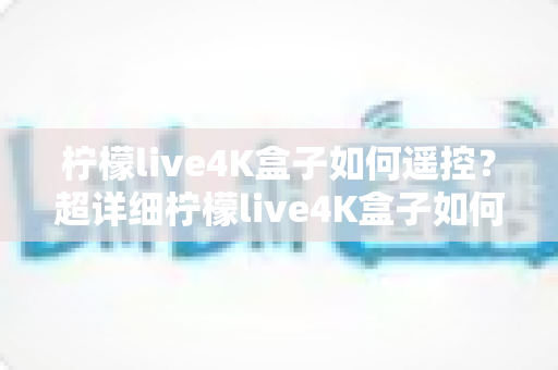 柠檬live4K盒子如何遥控？超详细柠檬live4K盒子如何遥控操作指南，新手也能一学就会