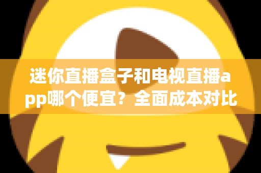 迷你直播盒子和电视直播app哪个便宜？全面成本对比与省钱选购指南