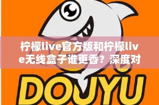 柠檬live官方版和柠檬live无线盒子谁更香?深度对比评测帮你选对不踩坑 柠檬live官方版和柠檬live无线盒子谁更香?深度对比评测帮你选对不踩坑
