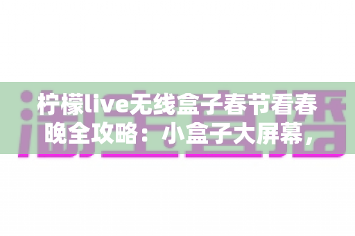 柠檬live无线盒子春节看春晚全攻略：小盒子大屏幕，合家团圆畅享年味盛宴
