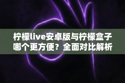柠檬live安卓版与柠檬盒子哪个更方便?全面对比解析帮你选对追剧神器 柠檬live安卓版与柠檬盒子哪个更方便?全面对比解析帮你选对追剧神器