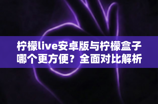 柠檬live安卓版与柠檬盒子哪个更方便?全面对比解析帮你选对追剧神器 柠檬live安卓版与柠檬盒子哪个更方便?全面对比解析帮你选对追剧神器