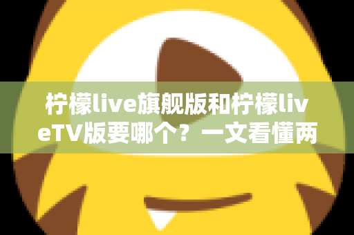 柠檬live旗舰版和柠檬liveTV版要哪个？一文看懂两大版本差异与最佳选择方案
