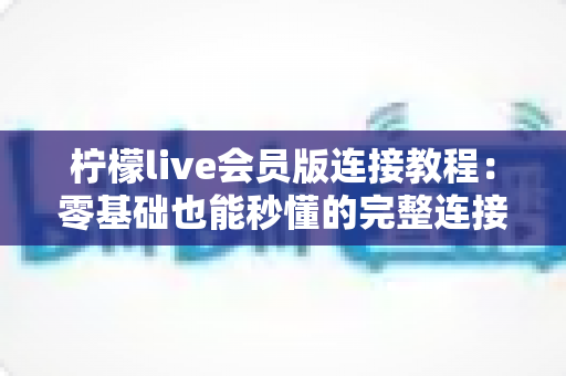 柠檬live会员版连接教程：零基础也能秒懂的完整连接步骤与故障排查指南