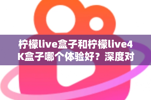柠檬live盒子和柠檬live4K盒子哪个体验好?深度对比评测帮你选出最适合自己的电视盒子 柠檬live盒子和柠檬live4K盒子哪个体验好?深度对比评测帮你选出最适合自己的电视盒子
