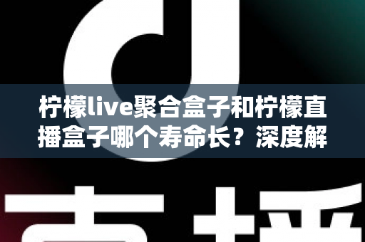 柠檬live聚合盒子和柠檬直播盒子哪个寿命长?深度解析使用寿命差异与实用保养指南 柠檬live聚合盒子和柠檬直播盒子哪个寿命长?深度解析使用寿命差异与实用保养指南